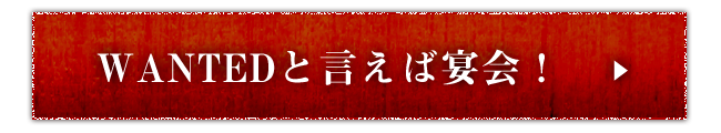 WANTEDと言えば宴会！