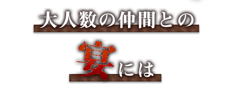 大人数の仲間との宴には！！